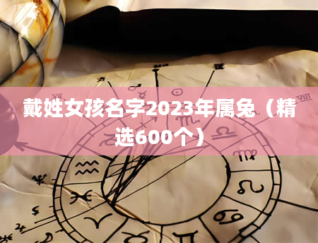 戴姓女孩名字2023年属兔（精选600个）