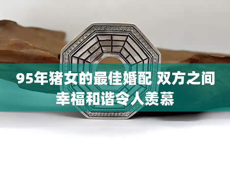 95年猪女的最佳婚配 双方之间幸福和谐令人羡慕