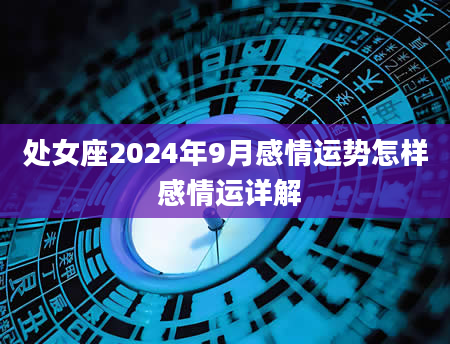 处女座2024年9月感情运势怎样 感情运详解