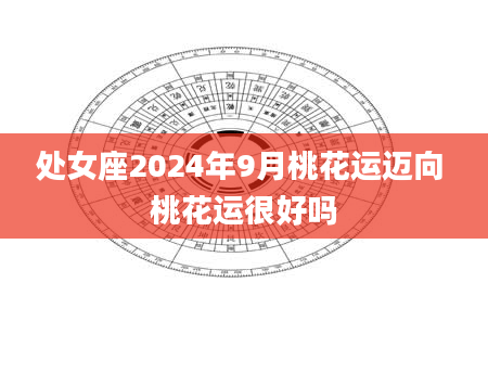 处女座2024年9月桃花运迈向 桃花运很好吗