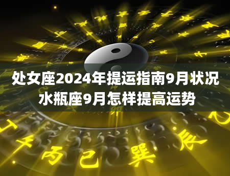 处女座2024年提运指南9月状况 水瓶座9月怎样提高运势