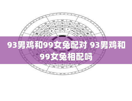 93男鸡和99女兔配对 93男鸡和99女兔相配吗