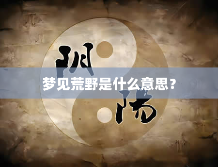 梦见荒野是什么意思？