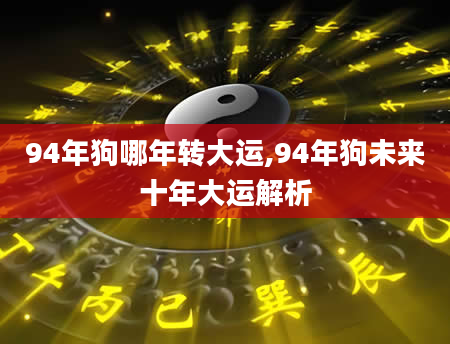 94年狗哪年转大运,94年狗未来十年大运解析