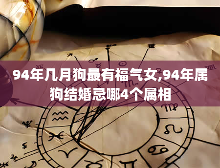 94年几月狗最有福气女,94年属狗结婚忌哪4个属相