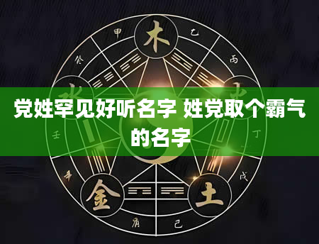 党姓罕见好听名字 姓党取个霸气的名字