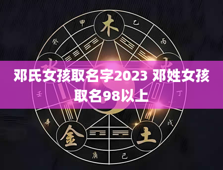 邓氏女孩取名字2023 邓姓女孩取名98以上