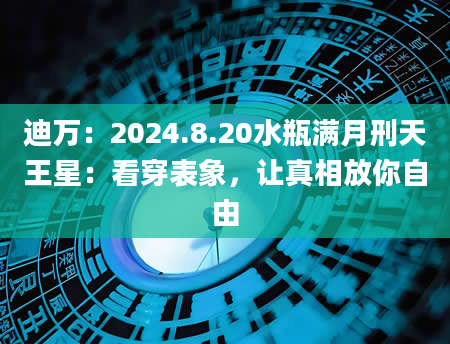 迪万：2024.8.20水瓶满月刑天王星：看穿表象，让真相放你自由