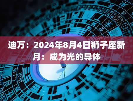 迪万：2024年8月4日狮子座新月：成为光的导体