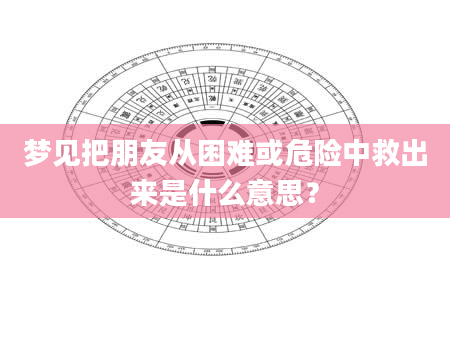 梦见把朋友从困难或危险中救出来是什么意思？