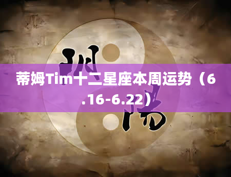 蒂姆Tim十二星座本周运势（6.16-6.22）