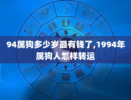 94属狗多少岁最有钱了,1994年属狗人怎样转运