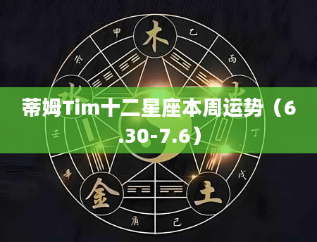 蒂姆Tim十二星座本周运势（6.30-7.6）