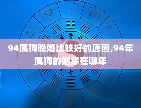 94属狗晚婚比较好的原因,94年属狗的姻缘在哪年