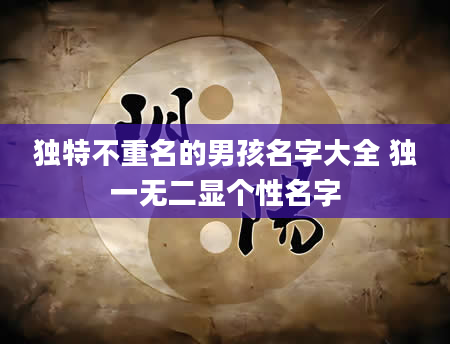 独特不重名的男孩名字大全 独一无二显个性名字