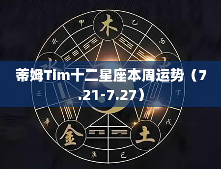 蒂姆Tim十二星座本周运势（7.21-7.27）