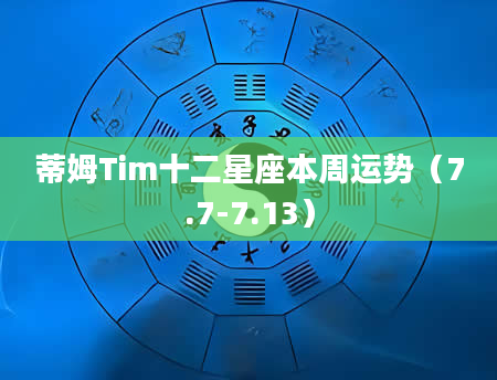 蒂姆Tim十二星座本周运势（7.7-7.13）