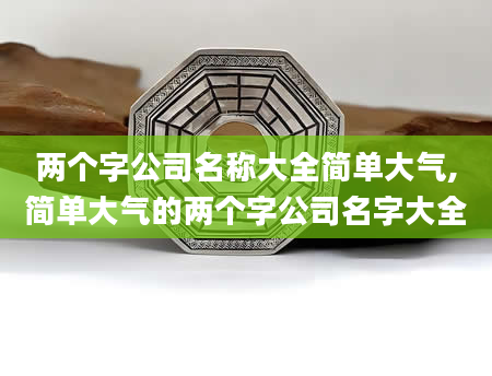 两个字公司名称大全简单大气,简单大气的两个字公司名字大全