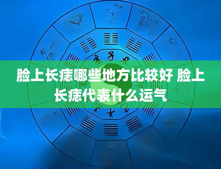 脸上长痣哪些地方比较好 脸上长痣代表什么运气