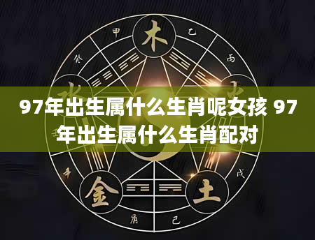 97年出生属什么生肖呢女孩 97年出生属什么生肖配对