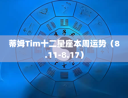 蒂姆Tim十二星座本周运势（8.11-8.17）