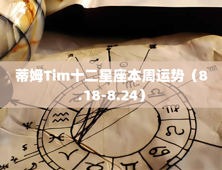 蒂姆Tim十二星座本周运势（8.18-8.24）