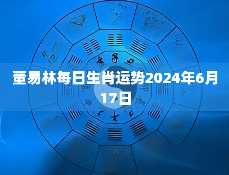 董易林每日生肖运势2024年6月17日