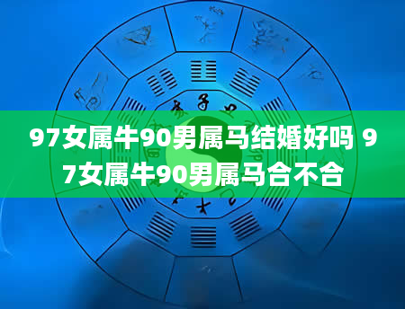 97女属牛90男属马结婚好吗 97女属牛90男属马合不合