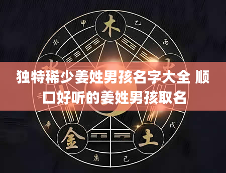 独特稀少姜姓男孩名字大全 顺口好听的姜姓男孩取名