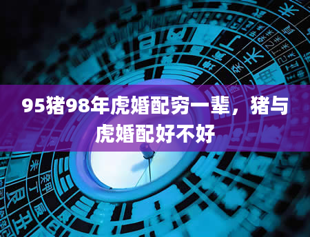 95猪98年虎婚配穷一辈，猪与虎婚配好不好