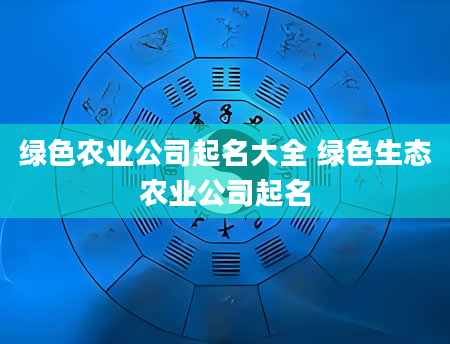 绿色农业公司起名大全 绿色生态农业公司起名
