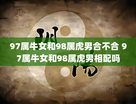 97属牛女和98属虎男合不合 97属牛女和98属虎男相配吗