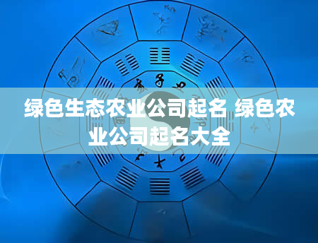 绿色生态农业公司起名 绿色农业公司起名大全