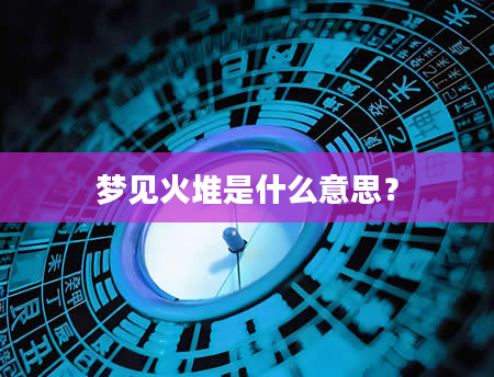 梦见火堆是什么意思？