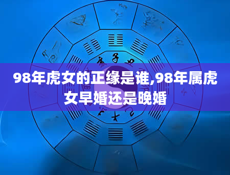 98年虎女的正缘是谁,98年属虎女早婚还是晚婚