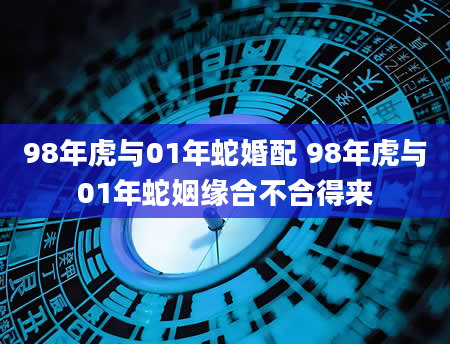 98年虎与01年蛇婚配 98年虎与01年蛇姻缘合不合得来