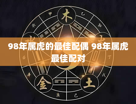 98年属虎的最佳配偶 98年属虎最佳配对