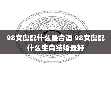 98女虎配什么最合适 98女虎配什么生肖结婚最好