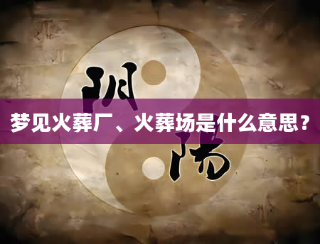 梦见火葬厂、火葬场是什么意思？