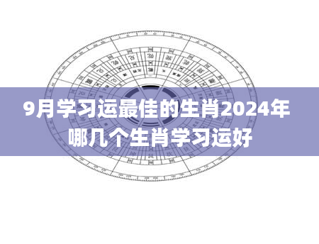 9月学习运最佳的生肖2024年 哪几个生肖学习运好