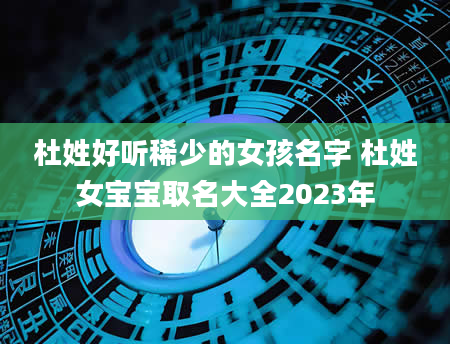 杜姓好听稀少的女孩名字 杜姓女宝宝取名大全2023年