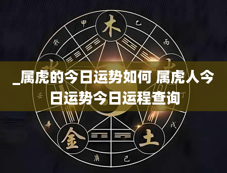 _属虎的今日运势如何 属虎人今日运势今日运程查询