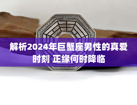 解析2024年巨蟹座男性的真爱时刻 正缘何时降临