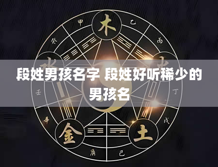 段姓男孩名字 段姓好听稀少的男孩名