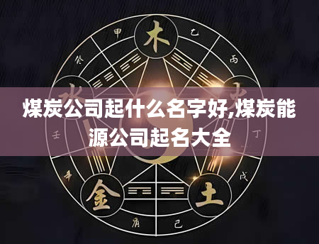 煤炭公司起什么名字好,煤炭能源公司起名大全