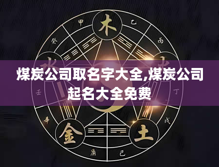 煤炭公司取名字大全,煤炭公司起名大全免费