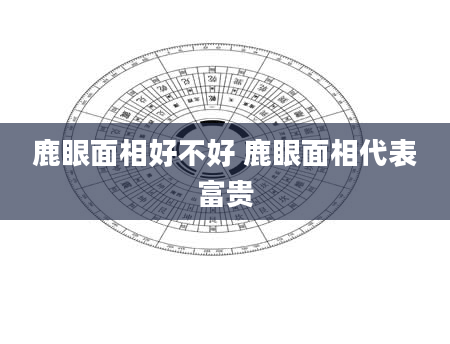 鹿眼面相好不好 鹿眼面相代表富贵
