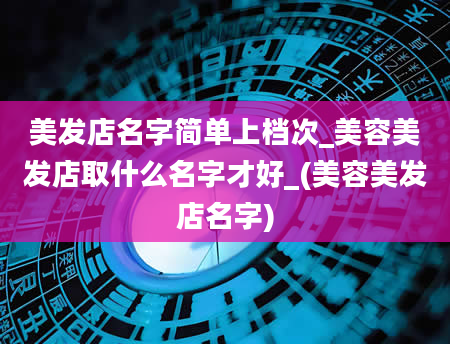 美发店名字简单上档次_美容美发店取什么名字才好_(美容美发店名字)