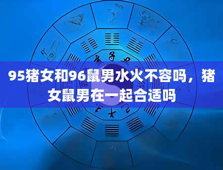 95猪女和96鼠男水火不容吗，猪女鼠男在一起合适吗