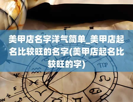 美甲店名字洋气简单_美甲店起名比较旺的名字(美甲店起名比较旺的字)